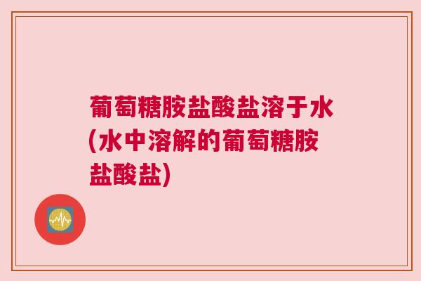 葡萄糖胺盐酸盐溶于水(水中溶解的葡萄糖胺盐酸盐)