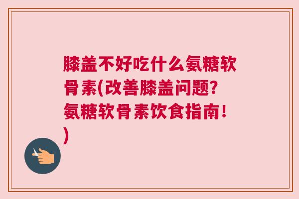 膝盖不好吃什么氨糖软骨素(改善膝盖问题?氨糖软骨素饮食指南!) 膝盖不好吃什么氨糖软骨素(改善膝盖问题?氨糖软骨素饮食指南!)