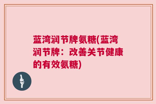 蓝湾润节牌氨糖(蓝湾润节牌：改善关节健康的有效氨糖)