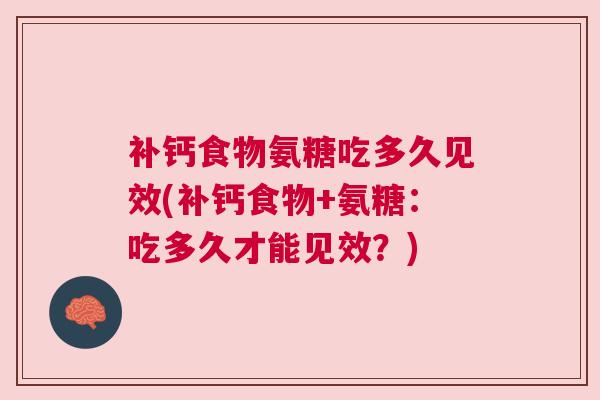 补钙食物氨糖吃多久见效(补钙食物+氨糖:吃多久才能见效?) 补钙食物氨糖吃多久见效(补钙食物+氨糖:吃多久才能见效?)