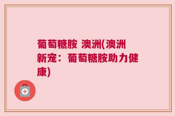 葡萄糖胺 澳洲(澳洲新宠：葡萄糖胺助力健康)