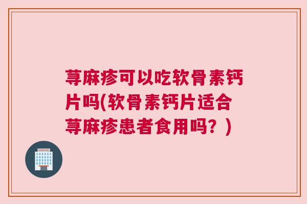 荨麻疹可以吃软骨素钙片吗(软骨素钙片适合荨麻疹患者食用吗？)