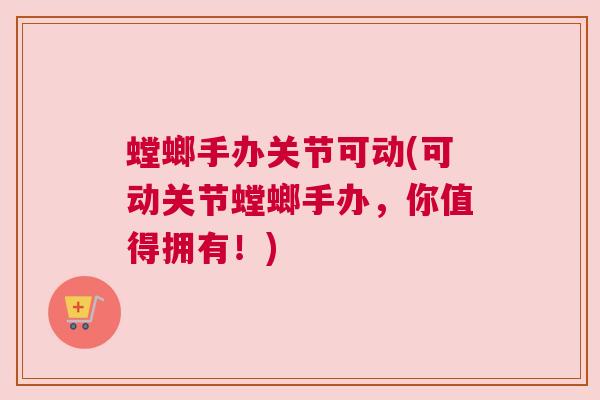 螳螂手办关节可动(可动关节螳螂手办，你值得拥有！)
