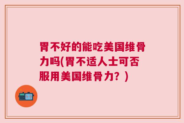 胃不好的能吃美国维骨力吗(胃不适人士可否服用美国维骨力？)