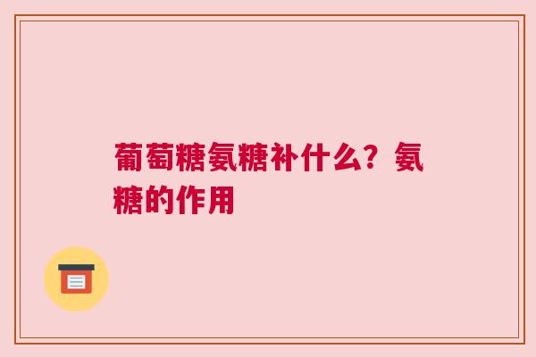 葡萄糖氨糖补什么？氨糖的作用