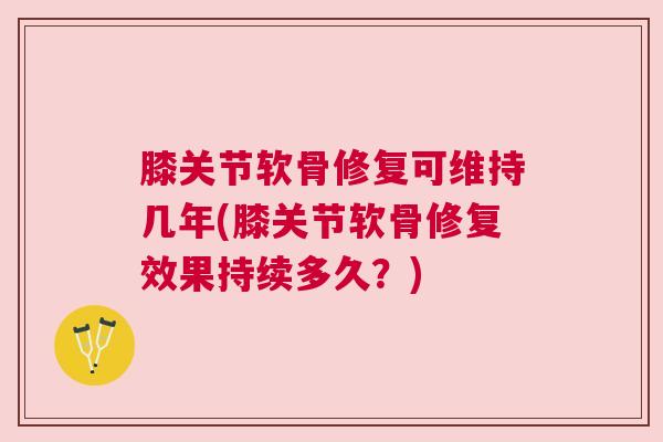 膝关节软骨修复可维持几年(膝关节软骨修复效果持续多久？)