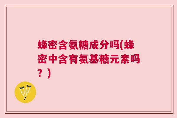 蜂密含氨糖成分吗(蜂密中含有氨基糖元素吗？)