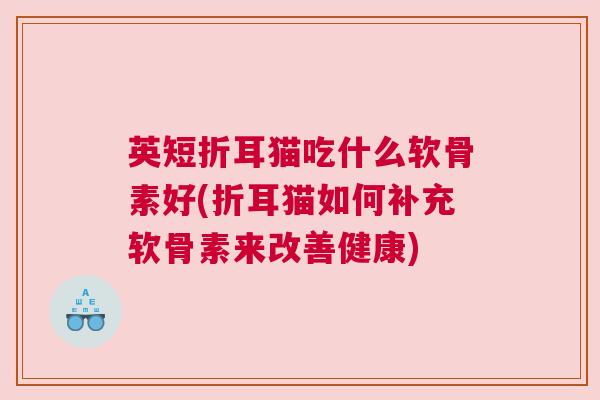 英短折耳猫吃什么软骨素好(折耳猫如何补充软骨素来改善健康)