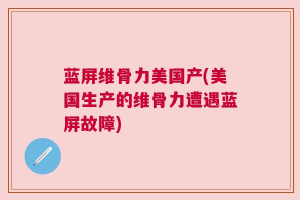 蓝屏维骨力美国产(美国生产的维骨力遭遇蓝屏故障)