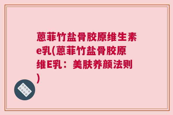 蒽菲竹盐骨胶原维生素e乳(蒽菲竹盐骨胶原维E乳：美肤养颜法则)