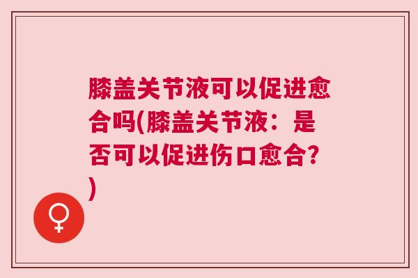 膝盖关节液可以促进愈合吗(膝盖关节液:是否可以促进伤口愈合?) 膝盖关节液可以促进愈合吗(膝盖关节液:是否可以促进伤口愈合?)