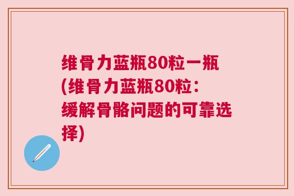 维骨力蓝瓶80粒一瓶(维骨力蓝瓶80粒：缓解骨骼问题的可靠选择)