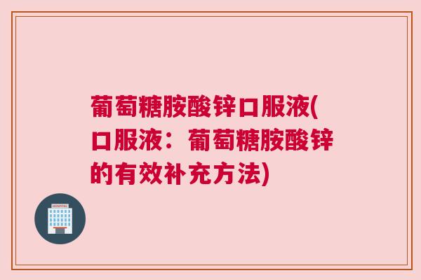 葡萄糖胺酸锌口服液(口服液：葡萄糖胺酸锌的有效补充方法)