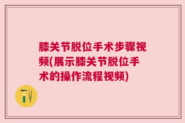 膝关节脱位手术步骤视频(展示膝关节脱位手术的操作流程视频)