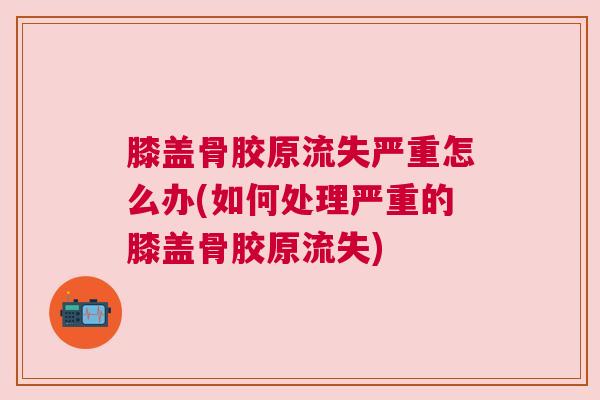 膝盖骨胶原流失严重怎么办(如何处理严重的膝盖骨胶原流失)