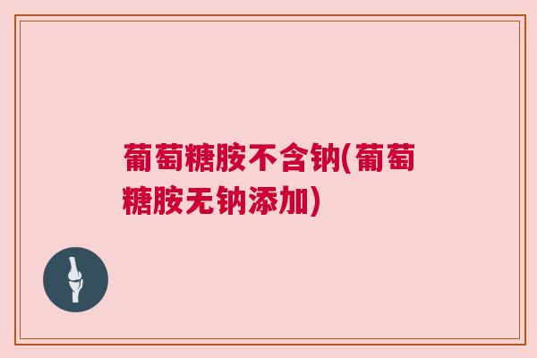 葡萄糖胺不含钠(葡萄糖胺无钠添加) 葡萄糖胺不含钠(葡萄糖胺无钠添加)