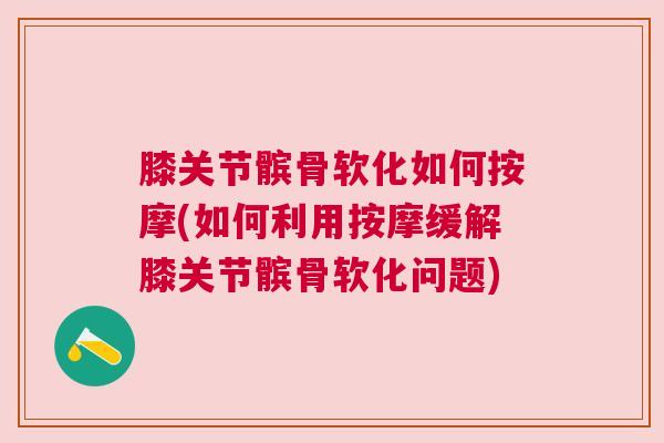 膝关节髌骨软化如何按摩(如何利用按摩缓解膝关节髌骨软化问题)