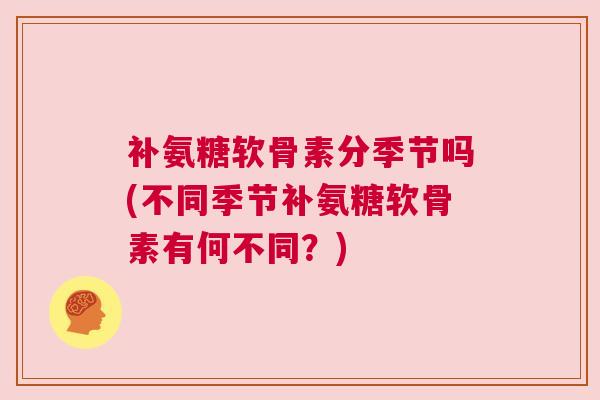 补氨糖软骨素分季节吗(不同季节补氨糖软骨素有何不同？)