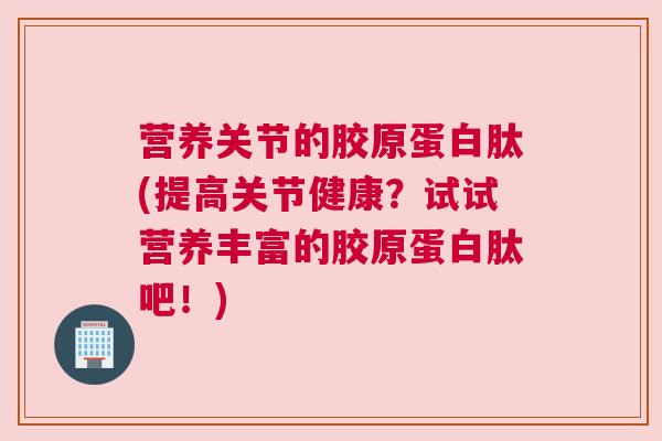 营养关节的胶原蛋白肽(提高关节健康？试试营养丰富的胶原蛋白肽吧！)