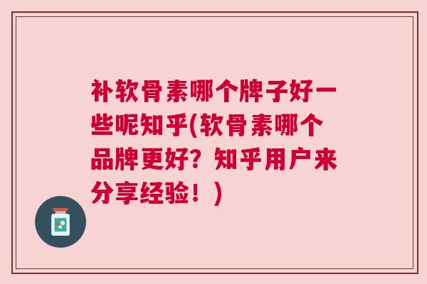 补软骨素哪个牌子好一些呢知乎(软骨素哪个品牌更好？知乎用户来分享经验！)