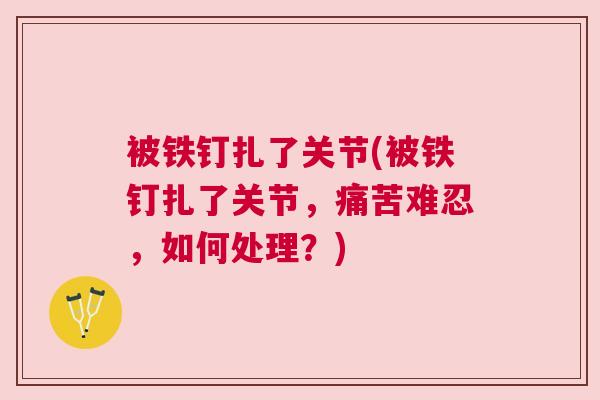 被铁钉扎了关节(被铁钉扎了关节，痛苦难忍，如何处理？)