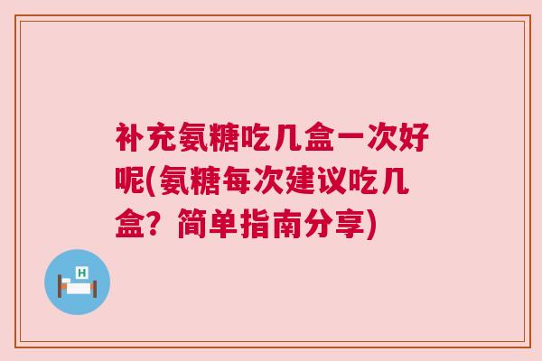 补充氨糖吃几盒一次好呢(氨糖每次建议吃几盒？简单指南分享)