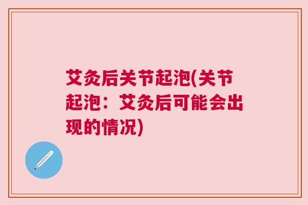 艾灸后关节起泡(关节起泡：艾灸后可能会出现的情况)