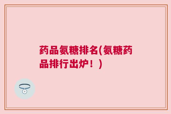 药品氨糖排名(氨糖药品排行出炉!) 药品氨糖排名(氨糖药品排行出炉!)