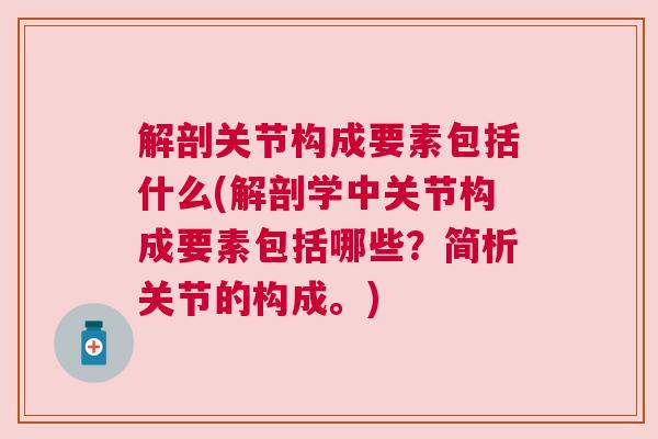 解剖关节构成要素包括什么(解剖学中关节构成要素包括哪些？简析关节的构成。)