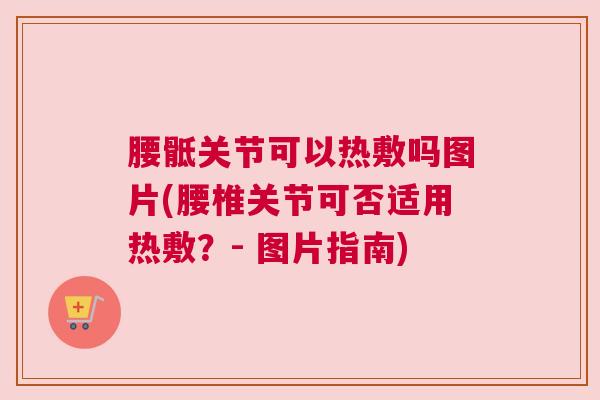 腰骶关节可以热敷吗图片(腰椎关节可否适用热敷？- 图片指南)