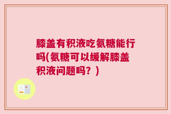 膝盖有积液吃氨糖能行吗(氨糖可以缓解膝盖积液问题吗？)