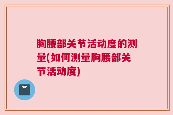 胸腰部关节活动度的测量(如何测量胸腰部关节活动度)