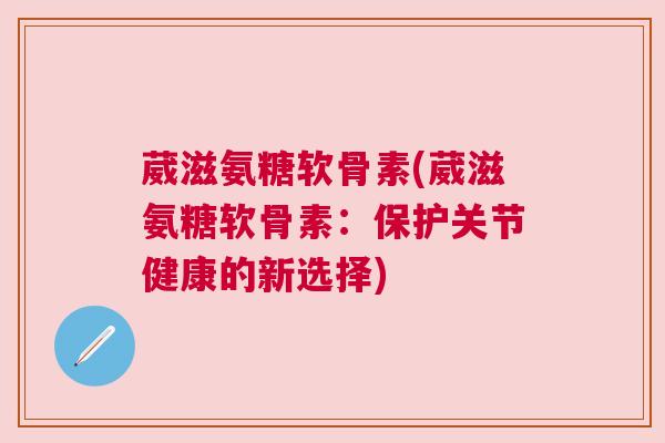 葳滋氨糖软骨素(葳滋氨糖软骨素：保护关节健康的新选择)