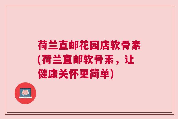 荷兰直邮花园店软骨素(荷兰直邮软骨素，让健康关怀更简单)