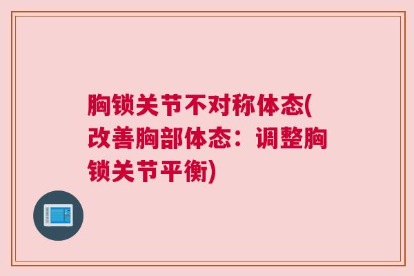 胸锁关节不对称体态(改善胸部体态：调整胸锁关节平衡)