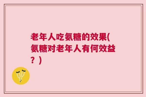 老年人吃氨糖的效果(氨糖对老年人有何效益？)