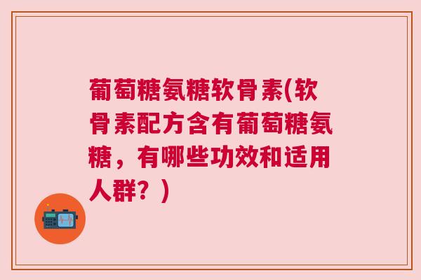 葡萄糖氨糖软骨素(软骨素配方含有葡萄糖氨糖,有哪些功效和适用人群?) 葡萄糖氨糖软骨素(软骨素配方含有葡萄糖氨糖,有哪些功效和适用人群?)