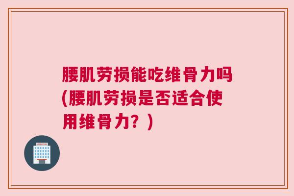 腰肌劳损能吃维骨力吗(腰肌劳损是否适合使用维骨力？)