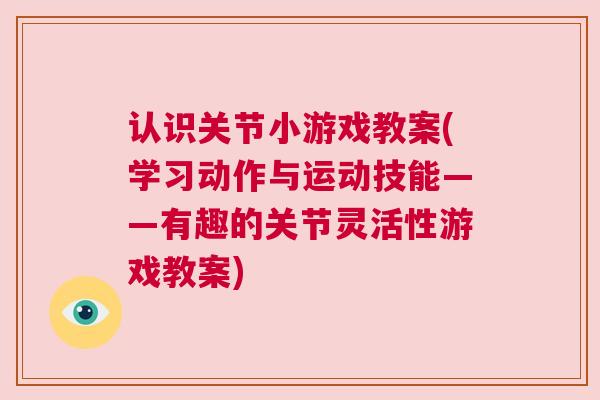 认识关节小游戏教案(学习动作与运动技能——有趣的关节灵活性游戏教案)