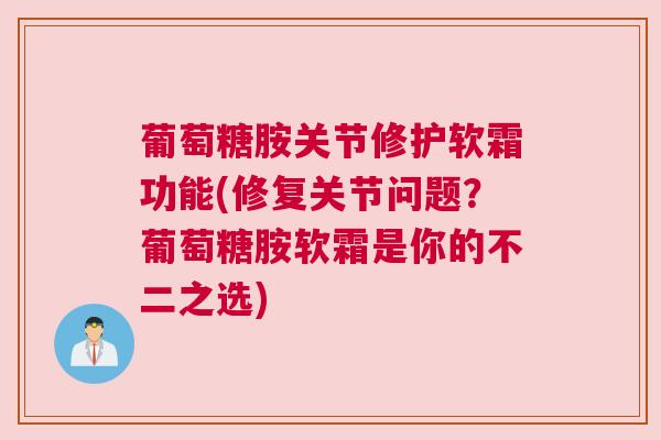 葡萄糖胺关节修护软霜功能(修复关节问题？葡萄糖胺软霜是你的不二之选)