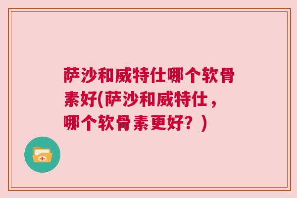 萨沙和威特仕哪个软骨素好(萨沙和威特仕,哪个软骨素更好?) 萨沙和威特仕哪个软骨素好(萨沙和威特仕,哪个软骨素更好?)