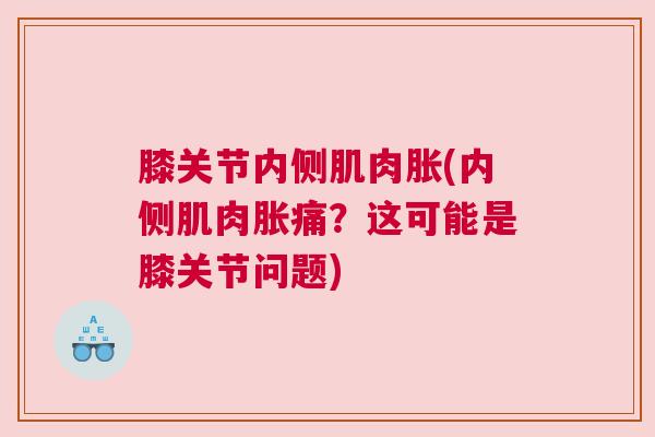膝关节内侧肌肉胀(内侧肌肉胀痛？这可能是膝关节问题)