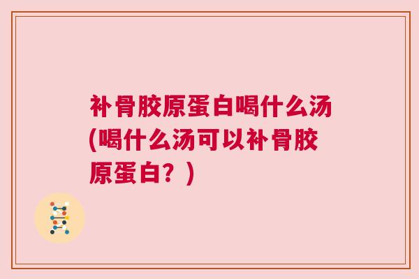 补骨胶原蛋白喝什么汤(喝什么汤可以补骨胶原蛋白?) 补骨胶原蛋白喝什么汤(喝什么汤可以补骨胶原蛋白?)