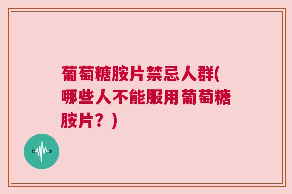 葡萄糖胺片禁忌人群(哪些人不能服用葡萄糖胺片?) 葡萄糖胺片禁忌人群(哪些人不能服用葡萄糖胺片?)