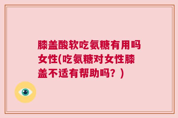 膝盖酸软吃氨糖有用吗女性(吃氨糖对女性膝盖不适有帮助吗？)