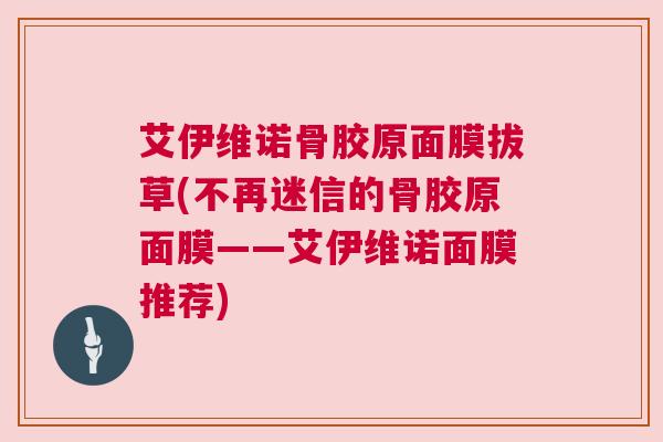 艾伊维诺骨胶原面膜拔草(不再迷信的骨胶原面膜——艾伊维诺面膜推荐)