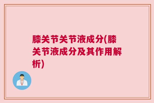 膝关节关节液成分(膝关节液成分及其作用解析)