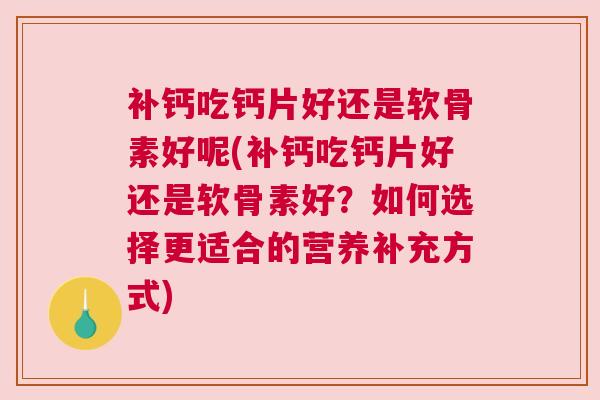 补钙吃钙片好还是软骨素好呢(补钙吃钙片好还是软骨素好？如何选择更适合的营养补充方式)