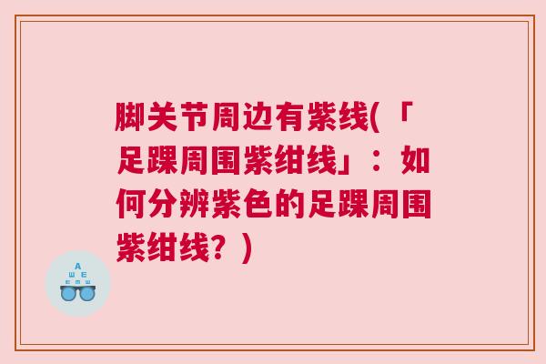 脚关节周边有紫线(「足踝周围紫绀线」：如何分辨紫色的足踝周围紫绀线？)