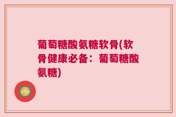 葡萄糖酸氨糖软骨(软骨健康必备:葡萄糖酸氨糖) 葡萄糖酸氨糖软骨(软骨健康必备:葡萄糖酸氨糖)